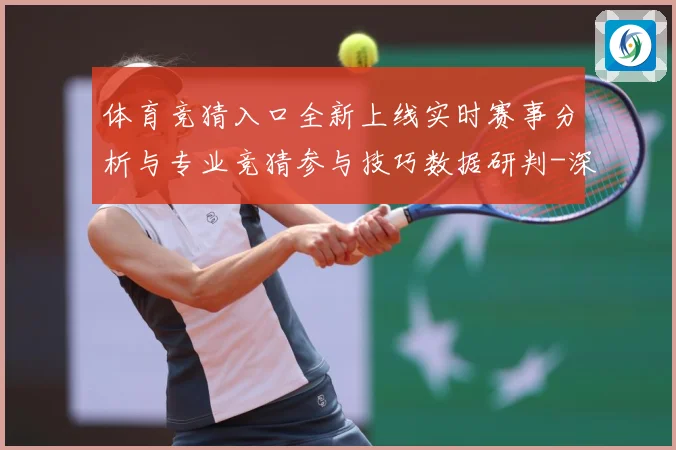 体育竞猜入口全新上线实时赛事分析与专业竞猜参与技巧数据研判-深度解析