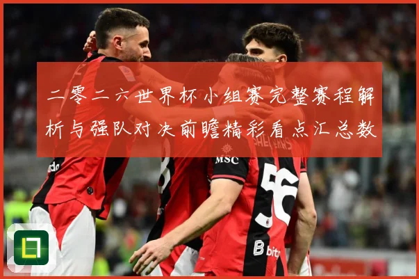 二零二六世界杯小组赛完整赛程解析与强队对决前瞻精彩看点汇总数据研判-深度解析