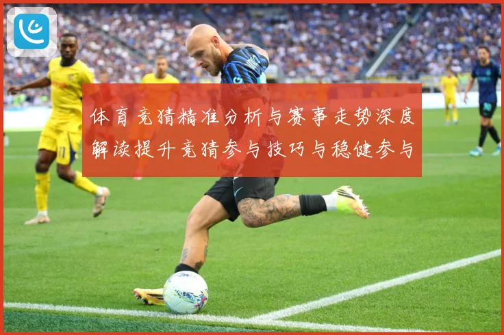 体育竞猜精准分析与赛事走势深度解读提升竞猜参与技巧与稳健参与成长观察-深度解析