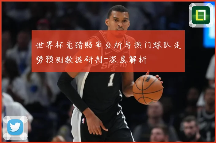 世界杯竞猜赔率分析与热门球队走势预测数据研判-深度解析