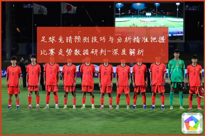 足球竞猜预测技巧与分析精准把握比赛走势数据研判-深度解析