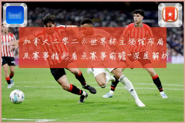 加拿大二零二六世界杯主场馆布局及赛事精彩看点赛事前瞻-深度解析