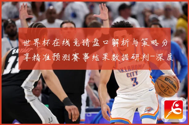 世界杯在线竞猜盘口解析与策略分享精准预测赛事结果数据研判-深度解析