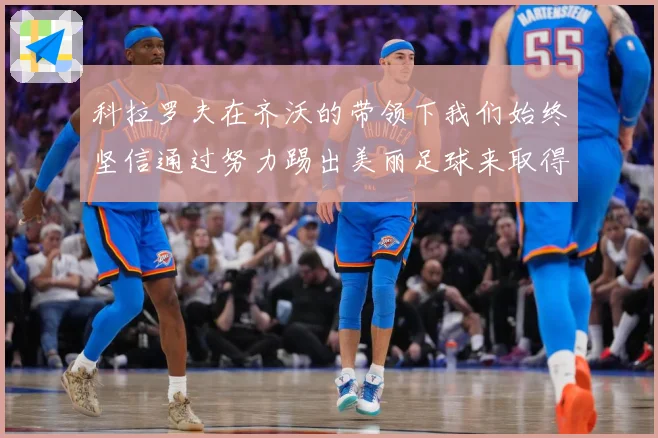 科拉罗夫在齐沃的带领下我们始终坚信通过努力踢出美丽足球来取得战术观察-深度解析
