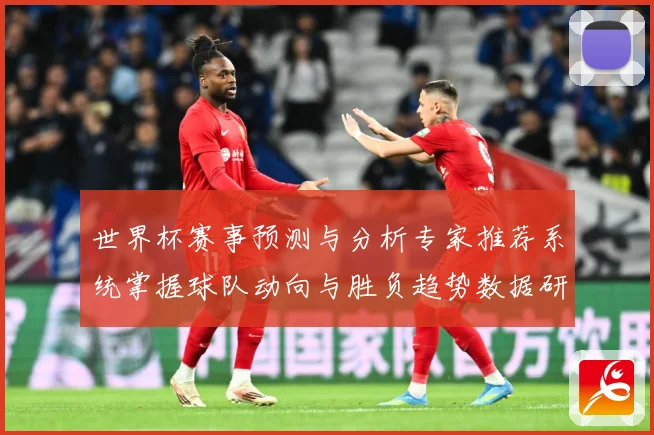 世界杯赛事预测与分析专家推荐系统掌握球队动向与胜负趋势数据研判-深度解析