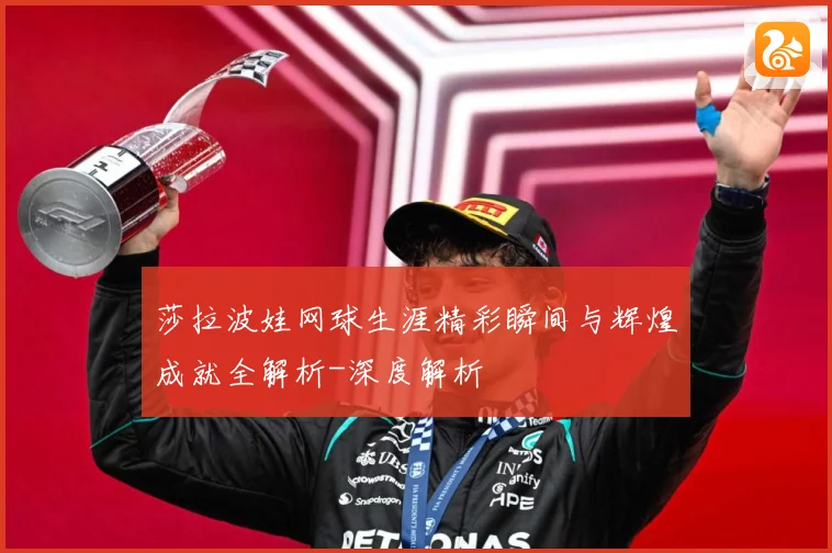 莎拉波娃网球生涯精彩瞬间与辉煌成就全解析-深度解析
