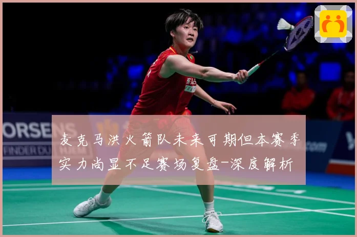 麦克马洪火箭队未来可期但本赛季实力尚显不足赛场复盘-深度解析