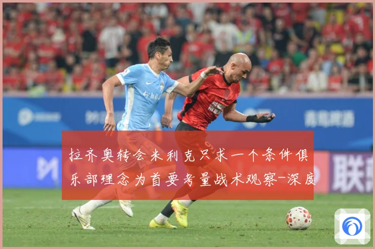 拉齐奥转会米利克只求一个条件俱乐部理念为首要考量战术观察-深度解析