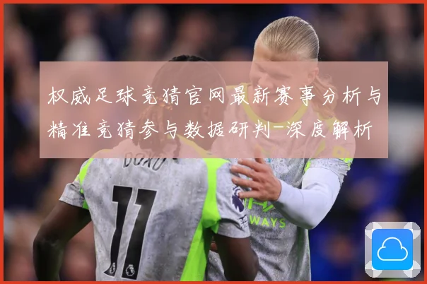 权威足球竞猜官网最新赛事分析与精准竞猜参与数据研判-深度解析