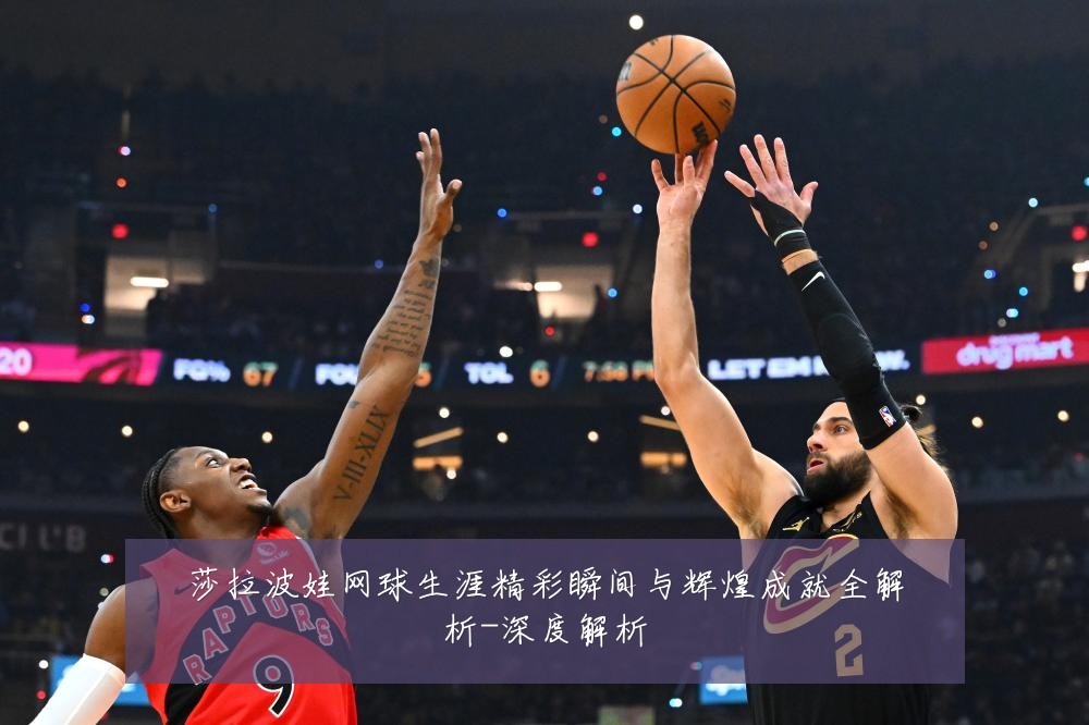 莎拉波娃网球生涯精彩瞬间与辉煌成就全解析-深度解析