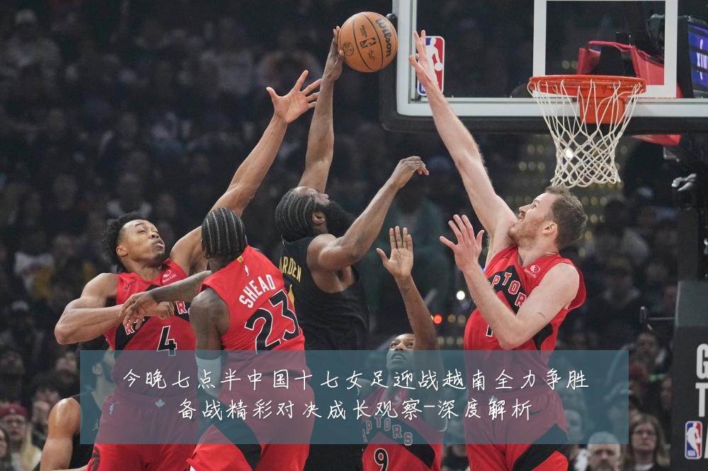 今晚七点半中国十七女足迎战越南全力争胜备战精彩对决成长观察-深度解析
