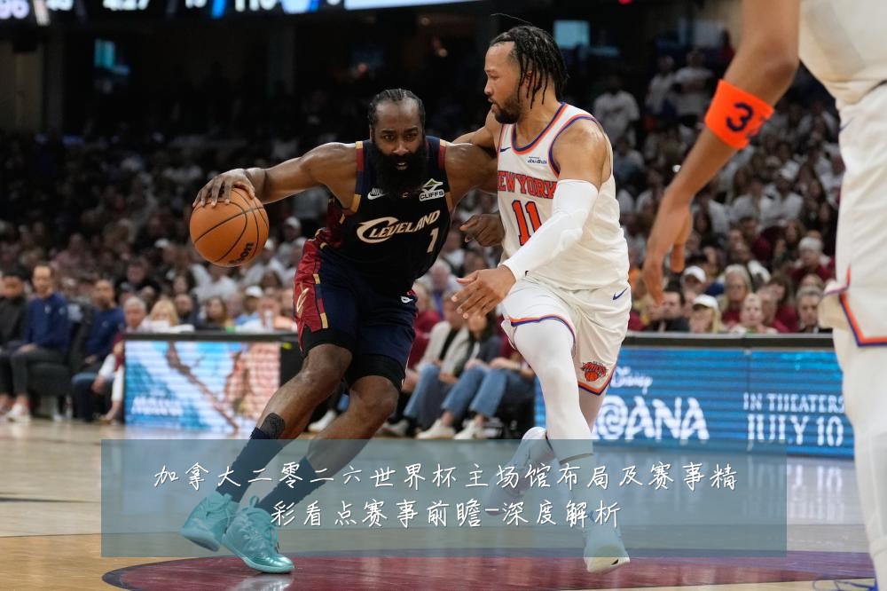 加拿大二零二六世界杯主场馆布局及赛事精彩看点赛事前瞻-深度解析